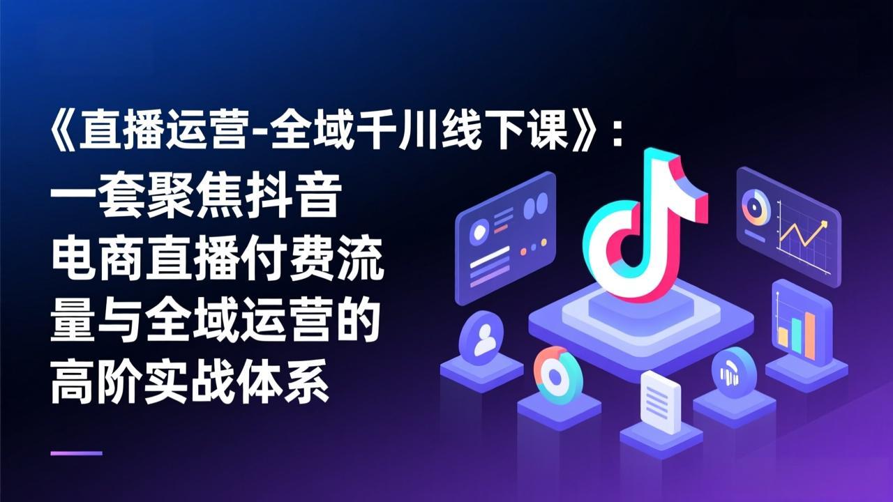 《直播运营-全域千川线下课》：一套聚焦抖音电商直播付费流量与全域运营的高阶实战体系-得优社