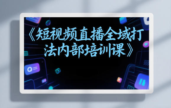 东仔短视频直播全域打法内部培训课【飞书文档】-得优社