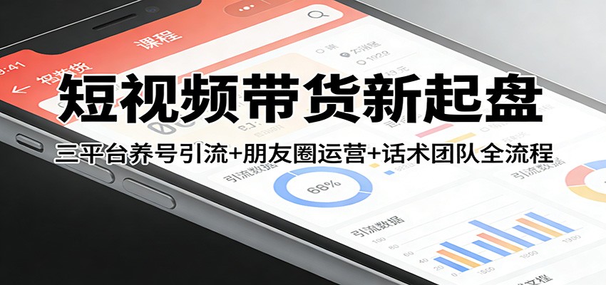 短视频带货新起盘：三平台养号引流+朋友圈运营+话术团队全流程-得优社