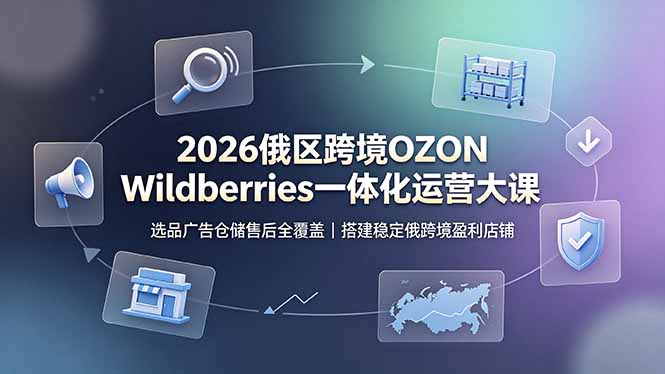 2026俄区跨境OZON Wildberries一体化运营大课，选品广告仓储售后全覆盖，搭建稳定俄跨境盈利店铺-得优社
