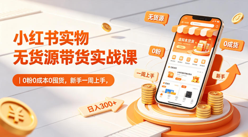 小红书实物无货源带货实战课｜0粉0成本0囤货，新手一周上手，日入300+(更新0702)-得优社