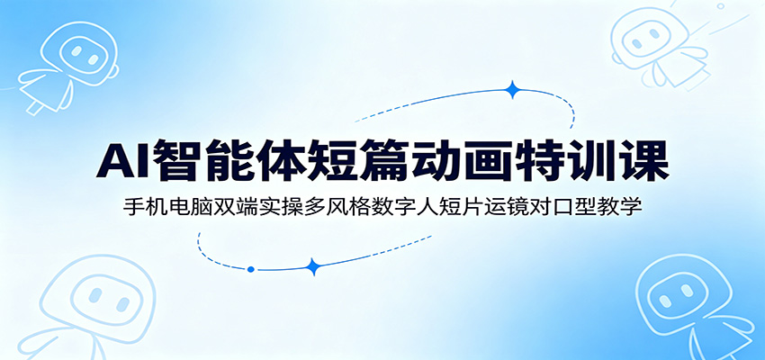 AI智能体短篇动画特训课：手机电脑双端实操多风格数字人短片运镜对口型教学-得优社