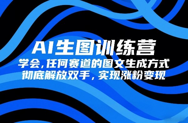 AI生图训练营，学会任何赛道的图文生成方式，彻底解放双手，实现涨粉变现-得优社