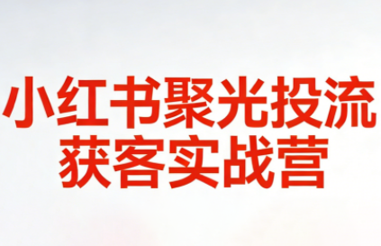永曜·小红书聚光投流获客实战营-得优社