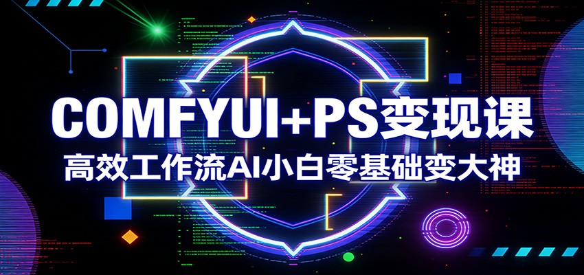 COMFYUI+PS变现课：高效工作流AI小白零基础变大神-得优社