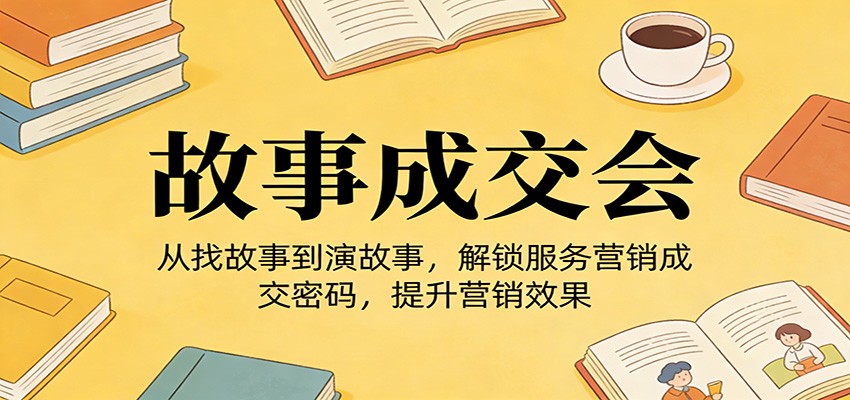 《故事成交会》从找故事到演故事，解锁服务营销成交密码，提升营销效果-得优社