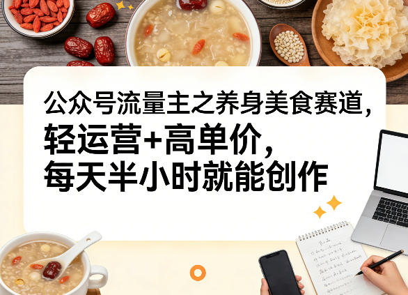 公众号流量主之养身美食赛道，轻运营+高单价，每天半小时就能创作-得优社