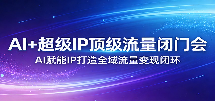 AI+超级IP顶级流量闭门会：AI赋能IP打造全域流量变现闭环-得优社