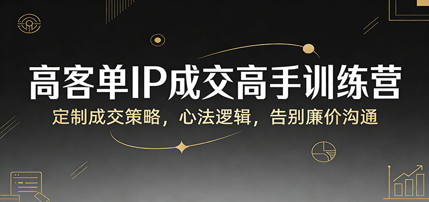 高客单IP成交高手训练营：定制成交策略，心法逻辑，告别廉价沟通-得优社
