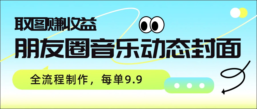 朋友圈音乐动态封面，取图赚收益，全流程制作每单9.9-得优社