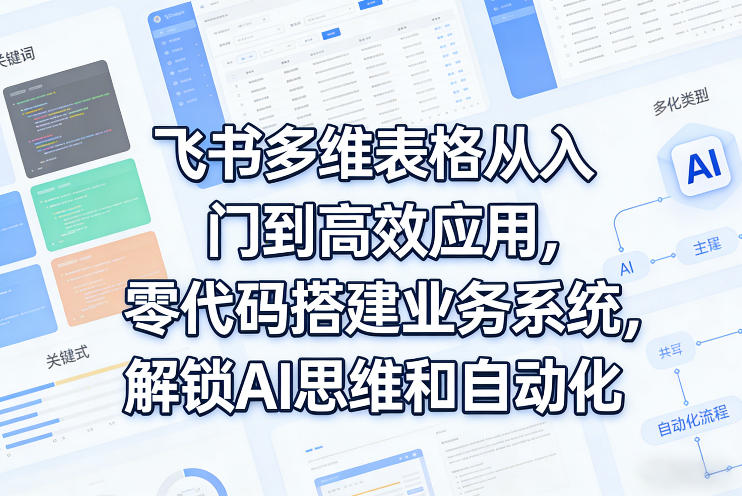 飞书多维表格从入门到高效应用，零代码搭建业务系统，解锁AI思维和自动化-得优社