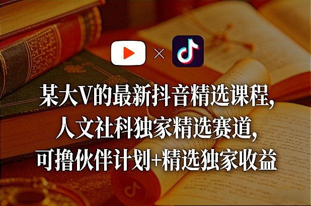 某大V的最新抖音精选课程，人文社科独家精选赛道，可撸伙伴计划+精选独家收益-得优社