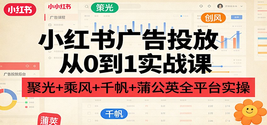 小红书广告投放从0到1实战课：聚光+乘风+千帆+蒲公英全平台实操-得优社