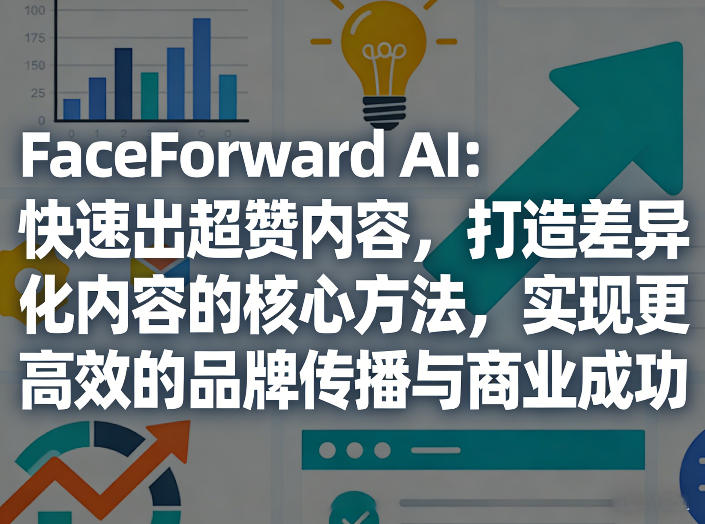 FaceForward AI：快速出超赞内容，打造差异化内容的核心方法，实现更高效的品牌传播与商业成功-得优社