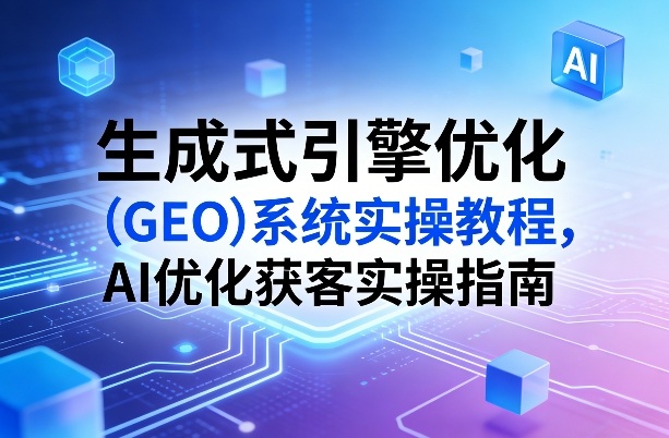 生成式引擎优化(GEO)系统实操教程，AI优化获客实操指南-得优社