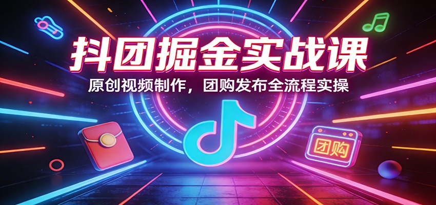 抖团掘金实战课：原创视频制作，团购发布全流程实操-得优社