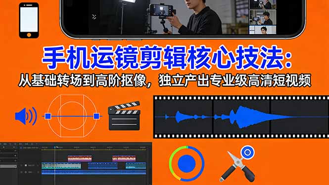手机运镜 剪辑核心技法：从基础转场到高阶抠像，独立产出专业级高清短视频-得优社