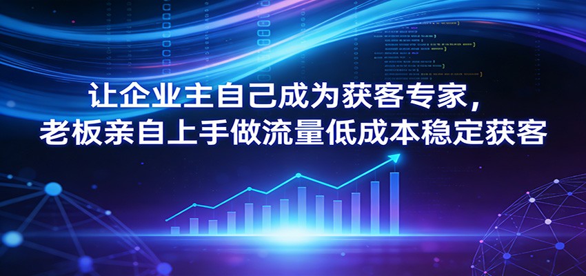 让企业主自己成为获客专家，老板亲自上手做流量低成本稳定获客-得优社