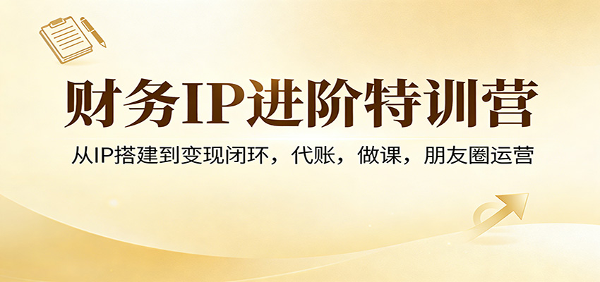 财务IP进阶特训营：从IP搭建到变现闭环，代账，做课，朋友圈运营-得优社