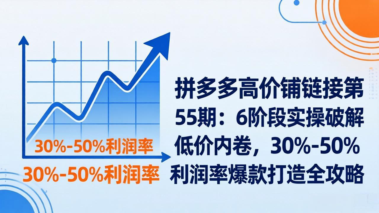 拼多多高价铺链接第55期：6阶段实操破解低价内卷，30%-50%利润率爆款打造全攻略-得优社