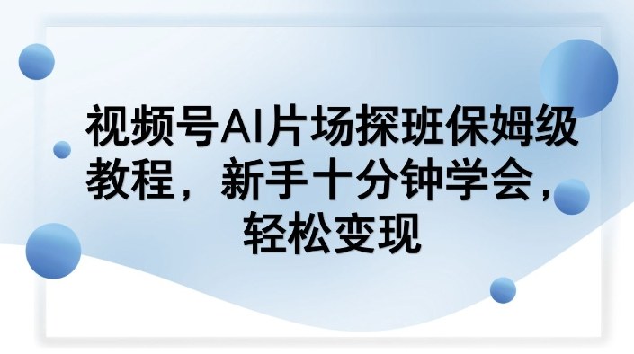 视频号AI片场探班保姆级教程，新手十分钟学会，轻松变现-得优社
