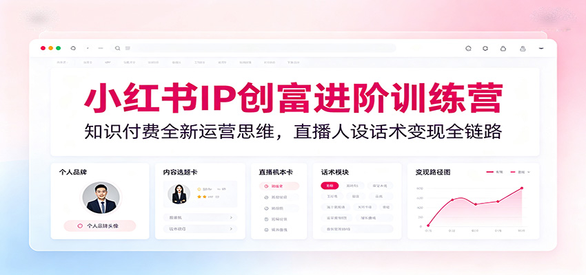 小红书IP创富进阶训练营：知识付费全新运营思维，直播人设话术变现全链路-得优社