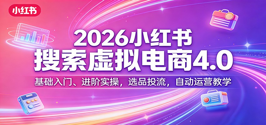 2026小红书搜索虚拟电商4.0：基础入门、进阶实操，选品投流，自动运营教学-得优社