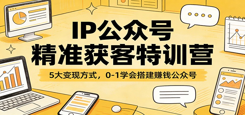IP公众号精准获客特训营：5大变现方式，0-1学会搭建赚钱公众号-得优社