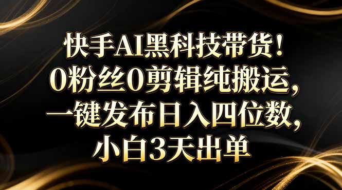 快手AI黑科技带货！0粉丝0剪辑纯搬运，一键发布日入四位数，小白3天出单-得优社