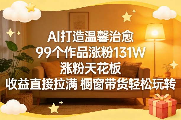 AI打造温馨治愈，99个作品涨粉131W，涨粉天花板，收益直接拉满，橱窗带货轻松玩转-得优社