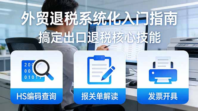 外贸退税系统化入门指南：HS编码查询+报关单解读+发票开具，一套课程搞定出口退税核心技能-得优社