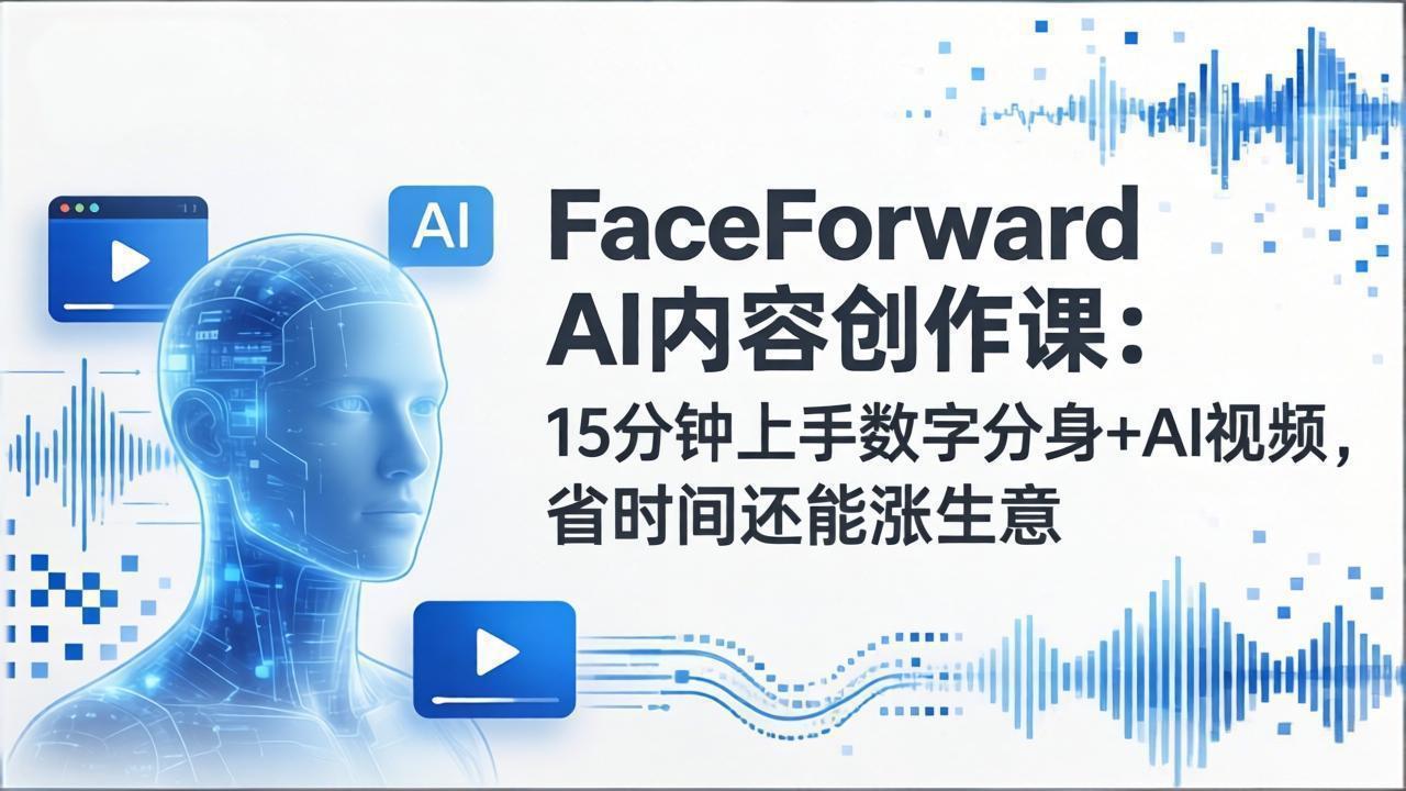 FaceForward AI内容创作课：15分钟上手数字分身+AI视频，省时间还能涨生意-得优社