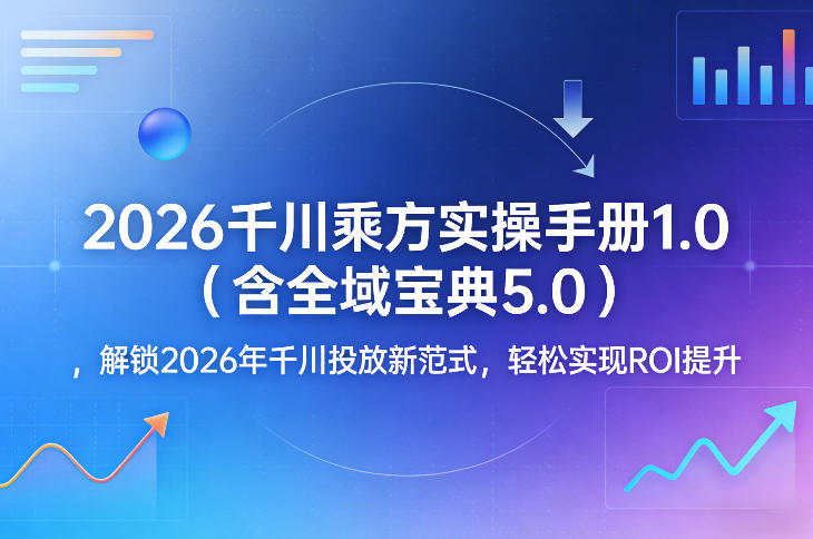 2026千川乘方实操手册1.0(含全域宝典5.0)，解锁2026年千川投放新范式，轻松实现ROI提升-得优社