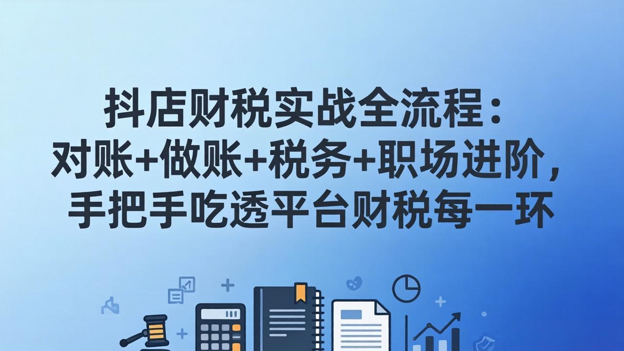 抖店财税实操全流程：对账+做账+税务+职场进阶，手把手吃透平台财税每一环-得优社