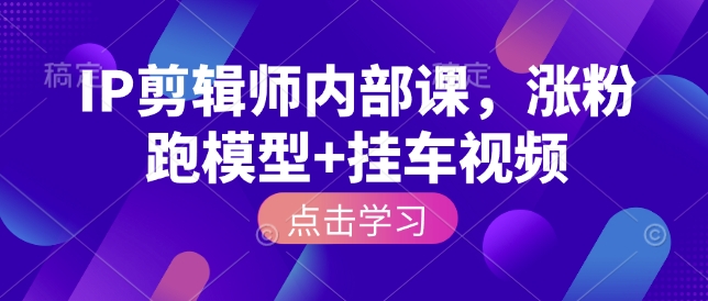 IP剪辑师内部课，涨粉跑模型+挂车视频(更新)-得优社