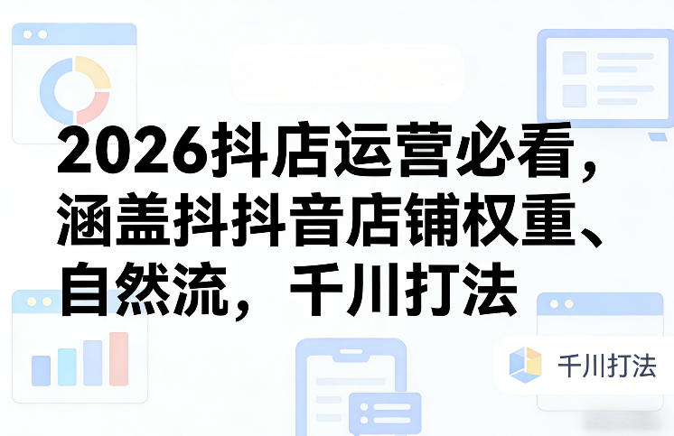 2026抖店运营必看，涵盖抖音店铺权重、自然流，千川打法-得优社