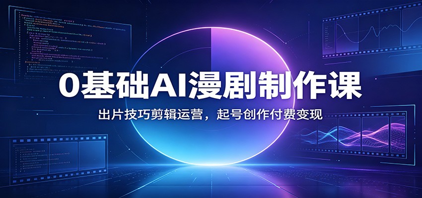0基础AI漫剧制作课：出片技巧剪辑运营，起号创作付费变现-得优社