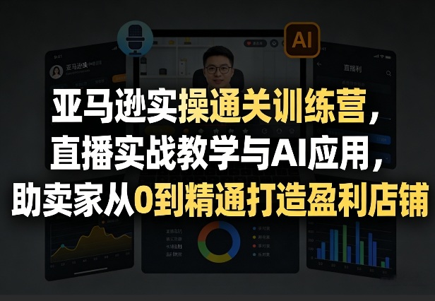 亚马逊实操通关训练营，直播实战教学与AI应用，助卖家从0到精通打造盈利店铺(更新7月3日)-得优社