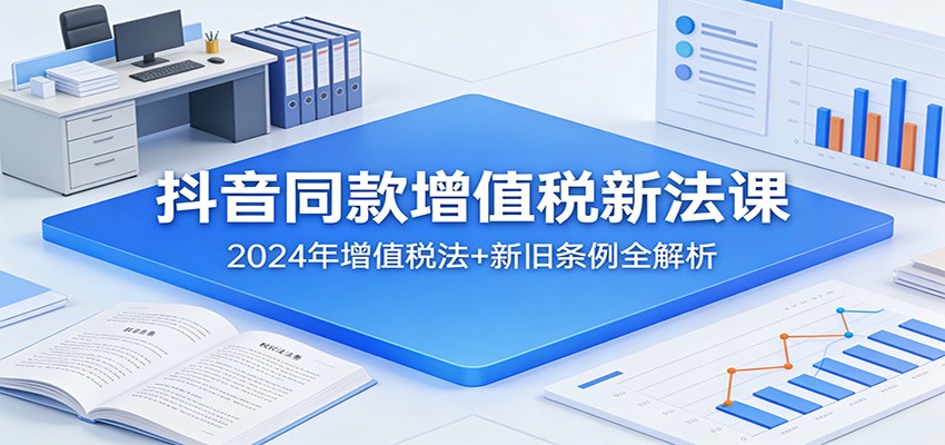 抖音同款增值税新法课：2024年增值税法+新旧条例全解析-得优社