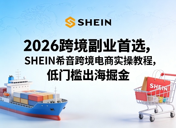 2026跨境副业首选，SHEIN希音跨境电商实操教程，低门槛出海掘金-得优社
