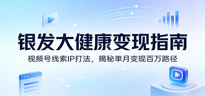 银发大健康变现指南：视频号线索IP打法，揭秘单月变现百万路径-得优社