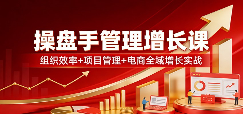 操盘手管理增长课：组织效率+项目管理+电商全域增长实战-得优社