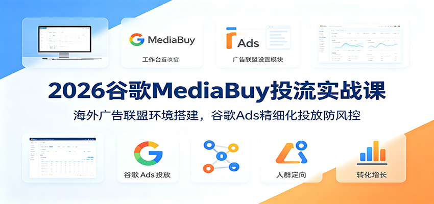 2026谷歌MediaBuy投流实战课：海外广告联盟环境搭建，谷歌Ads精细化投放防风控-得优社