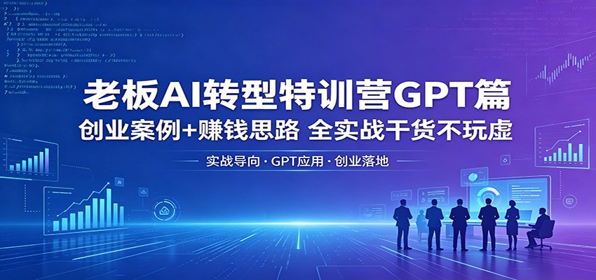 老板AI转型特训营GPT篇：创业案例+赚钱思路，全实战干货不玩虚-得优社