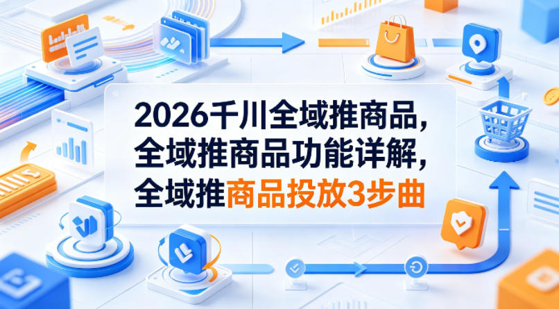 2026千川全域推商品，全域推商品功能详解，全域推商品投放3步曲-得优社