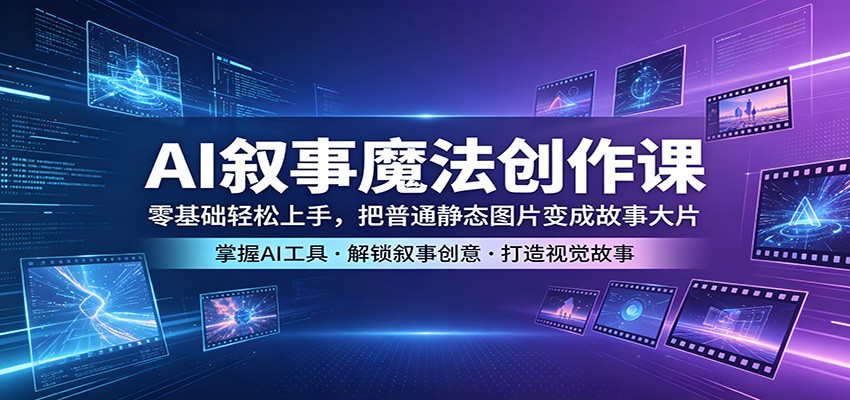 AI叙事魔法创作课：零基础轻松上手，把普通静态图片变成故事大片-得优社