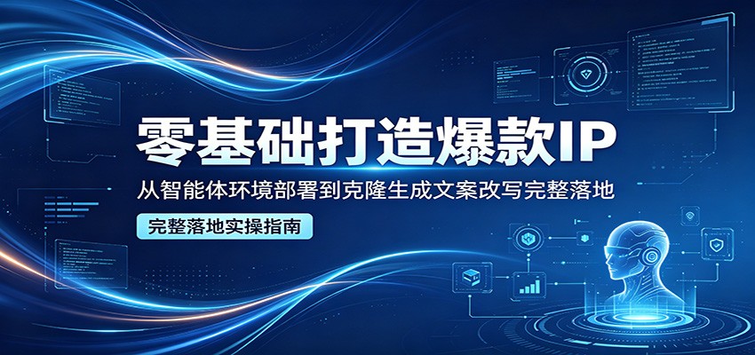 零基础打造爆款IP，从智能体环境部署到克隆生成文案改写完整落地-得优社