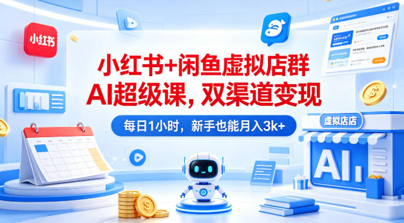小红书+闲鱼虚拟店群AI超级课，双渠道变现，每日1小时，新手也能月入3k+-得优社