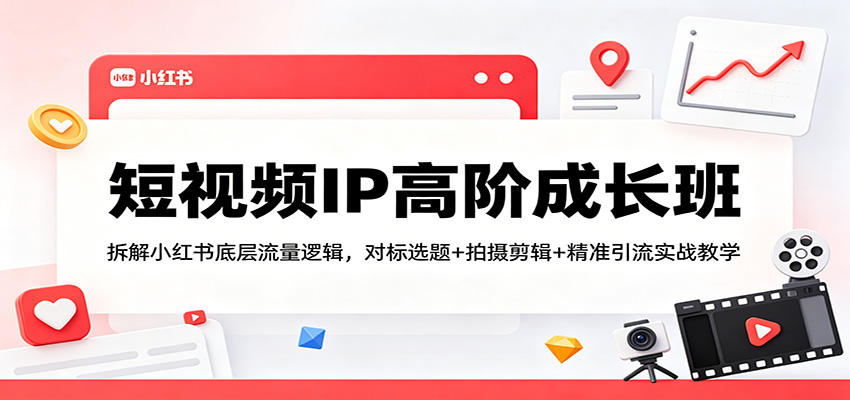 短视频IP高阶成长班：拆解小红书底层流量逻辑，对标选题+拍摄剪辑+ 精准引流实战教学-得优社