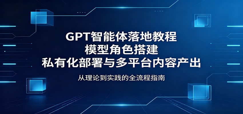 GPT智能体落地教程：模型角色搭建，私有化部署与多平台内容产出-得优社